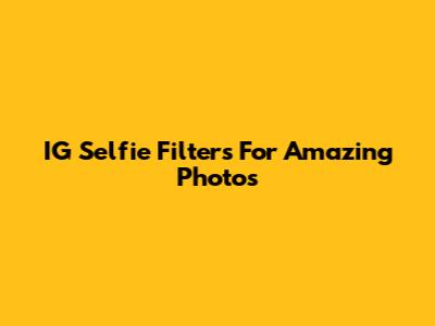 IG Selfie Filters For Amazing Photos