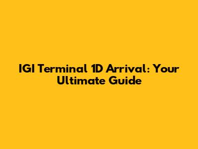 IGI Terminal 1D Arrival: Your Ultimate Guide
