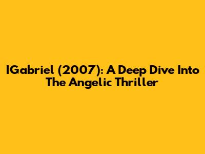 IGabriel (2007): A Deep Dive Into The Angelic Thriller