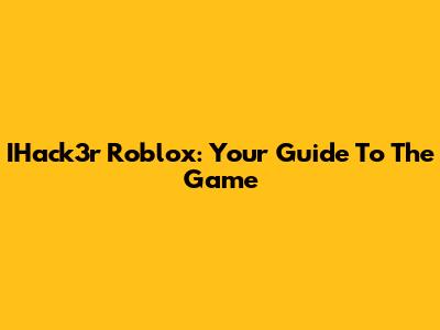 IHack3r Roblox: Your Guide To The Game