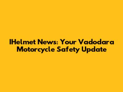 IHelmet News: Your Vadodara Motorcycle Safety Update