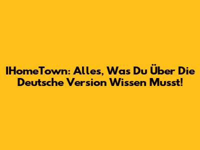 IHomeTown: Alles, Was Du Über Die Deutsche Version Wissen Musst!