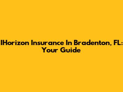 IHorizon Insurance In Bradenton, FL: Your Guide