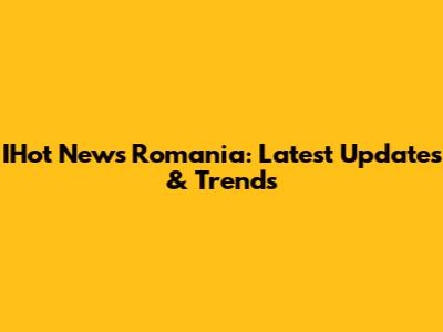 IHot News Romania: Latest Updates & Trends