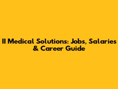 II Medical Solutions: Jobs, Salaries & Career Guide