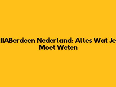 IIABerdeen Nederland: Alles Wat Je Moet Weten