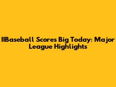 IIBaseball Scores Big Today: Major League Highlights