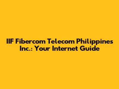 IIF Fibercom Telecom Philippines Inc.: Your Internet Guide