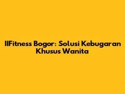 IIFitness Bogor: Solusi Kebugaran Khusus Wanita