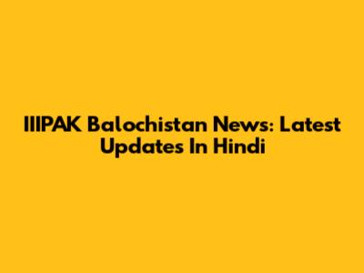 IIIPAK Balochistan News: Latest Updates In Hindi