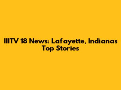 IIITV 18 News: Lafayette, Indiana's Top Stories