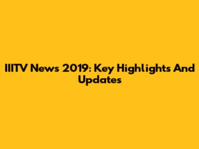IIITV News 2019: Key Highlights And Updates