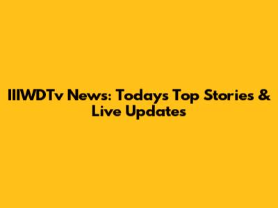 IIIWDTv News: Today's Top Stories & Live Updates