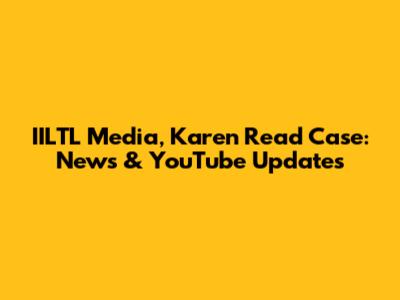 IILTL Media, Karen Read Case: News & YouTube Updates