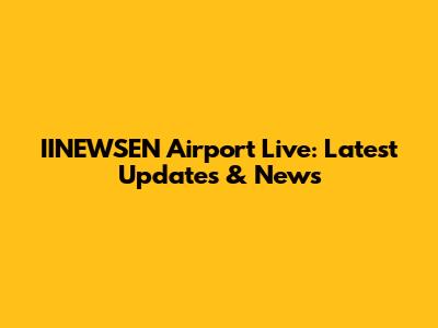 IINEWSEN Airport Live: Latest Updates & News