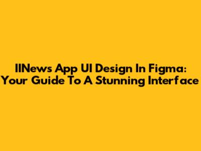 IINews App UI Design In Figma: Your Guide To A Stunning Interface