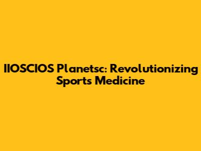 IIOSCIOS Planetsc: Revolutionizing Sports Medicine