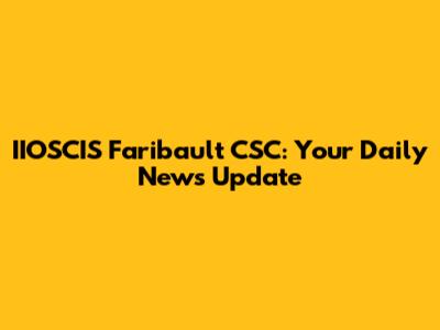 IIOSCIS Faribault CSC: Your Daily News Update