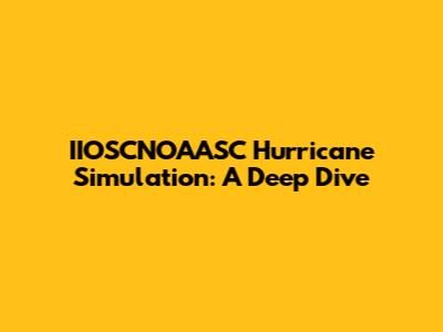 IIOSCNOAASC Hurricane Simulation: A Deep Dive