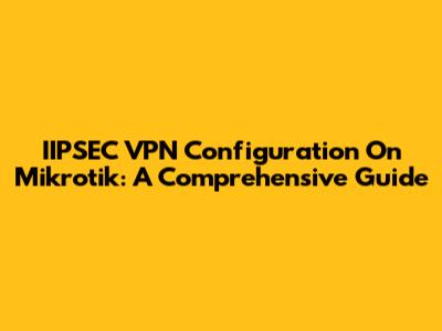 IIPSEC VPN Configuration On Mikrotik: A Comprehensive Guide