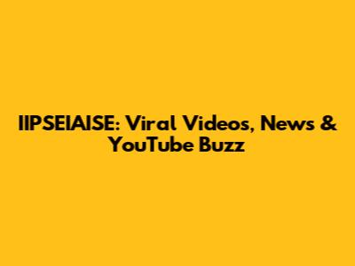 IIPSEIAISE: Viral Videos, News & YouTube Buzz