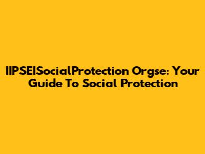 IIPSEISocialProtection Orgse: Your Guide To Social Protection
