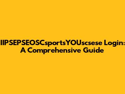 IIPSEPSEOSCsportsYOUscsese Login: A Comprehensive Guide