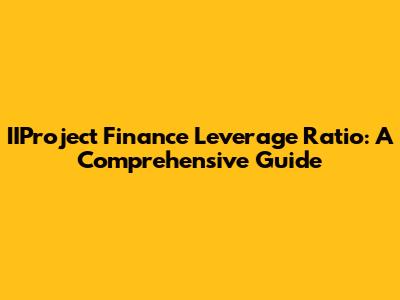 IIProject Finance Leverage Ratio: A Comprehensive Guide