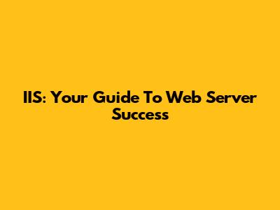 IIS: Your Guide To Web Server Success