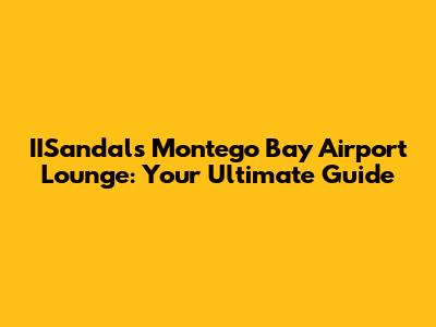 IISandals Montego Bay Airport Lounge: Your Ultimate Guide