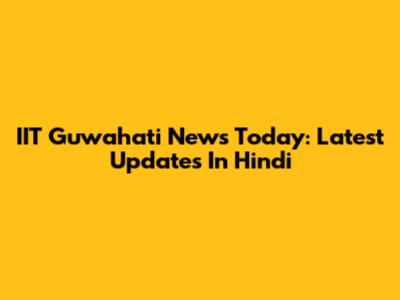 IIT Guwahati News Today: Latest Updates In Hindi
