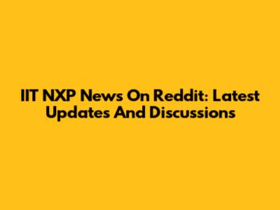 IIT NXP News On Reddit: Latest Updates And Discussions