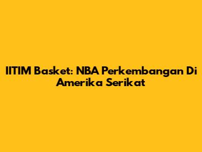 IITIM Basket: NBA Perkembangan Di Amerika Serikat