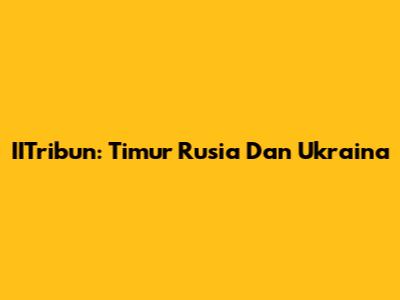 IITribun: Timur Rusia Dan Ukraina