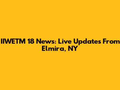 IIWETM 18 News: Live Updates From Elmira, NY