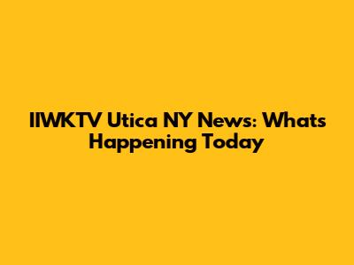 IIWKTV Utica NY News: What's Happening Today