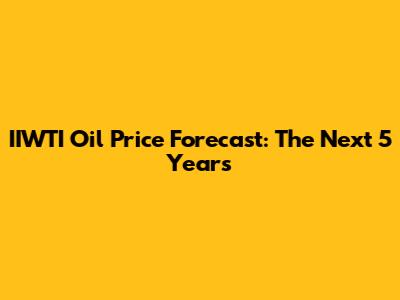 IIWTI Oil Price Forecast: The Next 5 Years