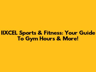 IIXCEL Sports & Fitness: Your Guide To Gym Hours & More!