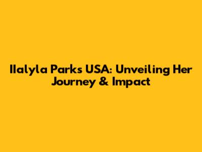 IIalyla Parks USA: Unveiling Her Journey & Impact