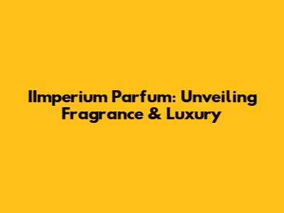 IImperium Parfum: Unveiling Fragrance & Luxury