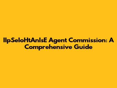 IIpSeIoHtAnIsE Agent Commission: A Comprehensive Guide