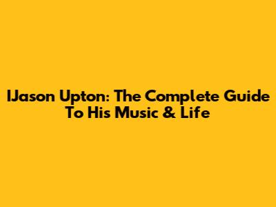 IJason Upton: The Complete Guide To His Music & Life
