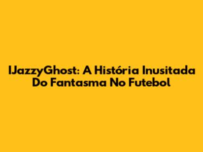 IJazzyGhost: A História Inusitada Do Fantasma No Futebol