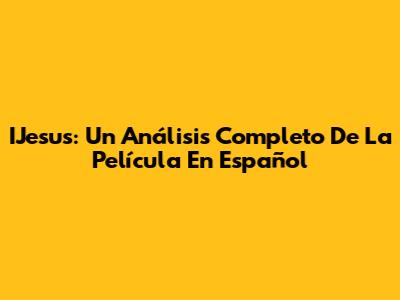 IJesus: Un Análisis Completo De La Película En Español
