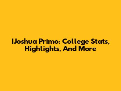 IJoshua Primo: College Stats, Highlights, And More