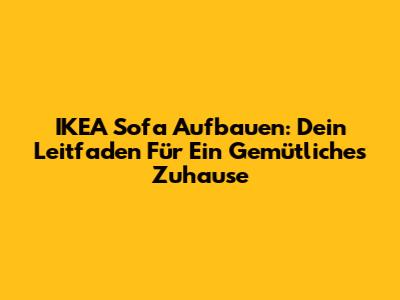 IKEA Sofa Aufbauen: Dein Leitfaden Für Ein Gemütliches Zuhause