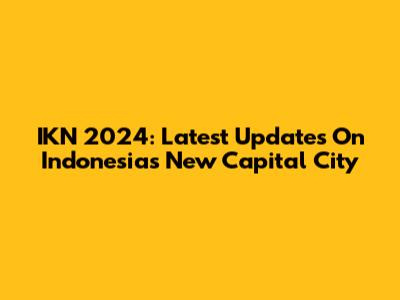 IKN 2024: Latest Updates On Indonesia's New Capital City