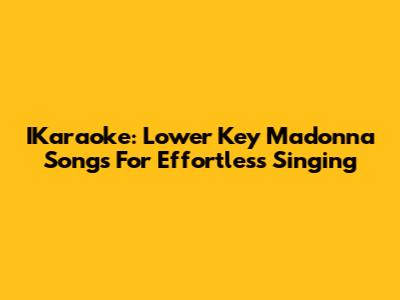 IKaraoke: Lower Key Madonna Songs For Effortless Singing