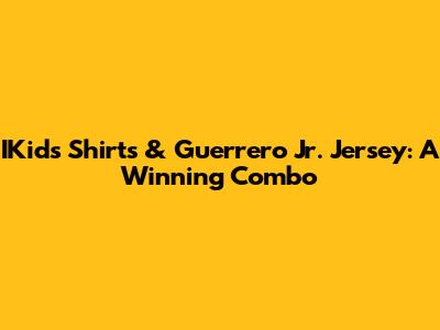IKids Shirts & Guerrero Jr. Jersey: A Winning Combo