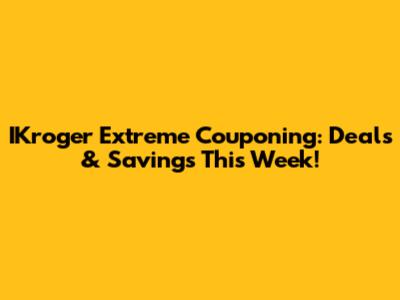 IKroger Extreme Couponing: Deals & Savings This Week!
